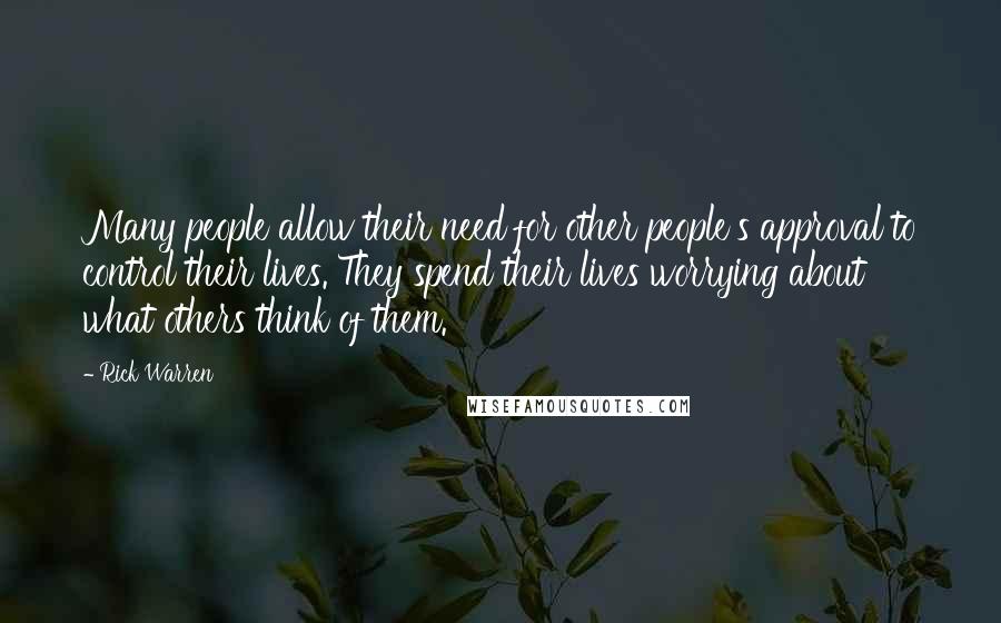 Rick Warren Quotes: Many people allow their need for other people's approval to control their lives. They spend their lives worrying about what others think of them.