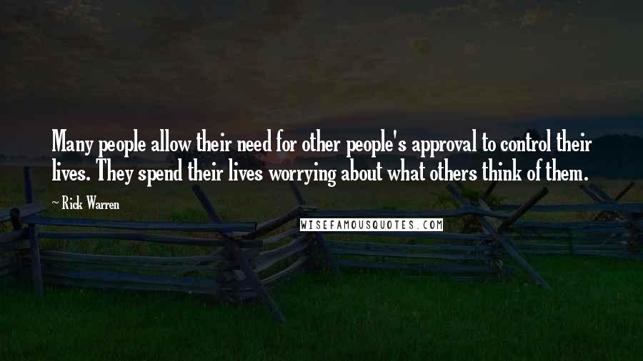 Rick Warren Quotes: Many people allow their need for other people's approval to control their lives. They spend their lives worrying about what others think of them.