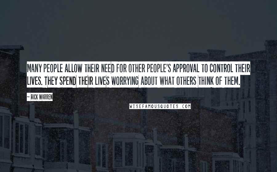 Rick Warren Quotes: Many people allow their need for other people's approval to control their lives. They spend their lives worrying about what others think of them.