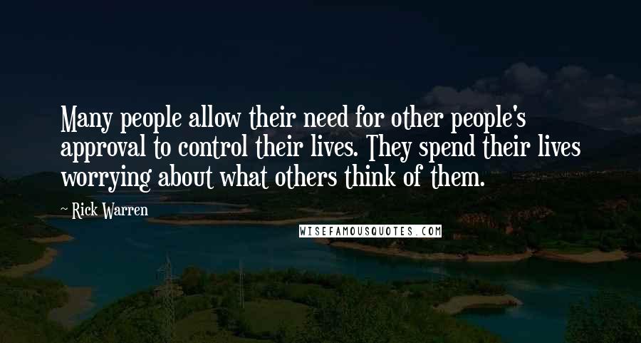 Rick Warren Quotes: Many people allow their need for other people's approval to control their lives. They spend their lives worrying about what others think of them.