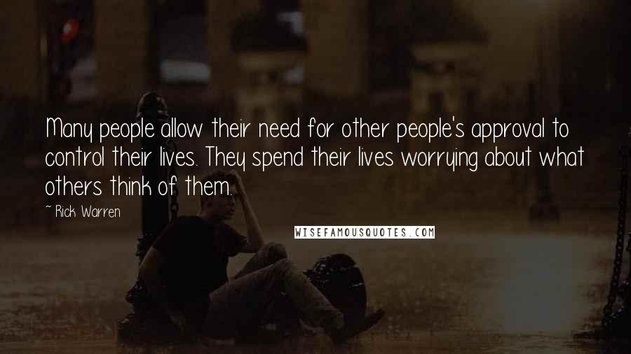 Rick Warren Quotes: Many people allow their need for other people's approval to control their lives. They spend their lives worrying about what others think of them.