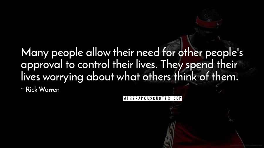 Rick Warren Quotes: Many people allow their need for other people's approval to control their lives. They spend their lives worrying about what others think of them.