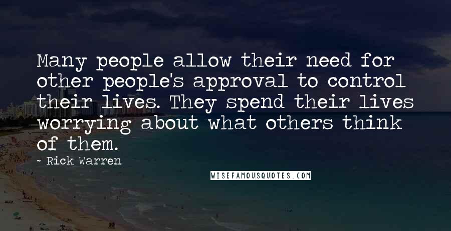 Rick Warren Quotes: Many people allow their need for other people's approval to control their lives. They spend their lives worrying about what others think of them.