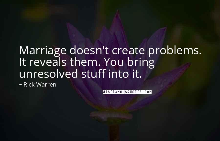 Rick Warren Quotes: Marriage doesn't create problems. It reveals them. You bring unresolved stuff into it.