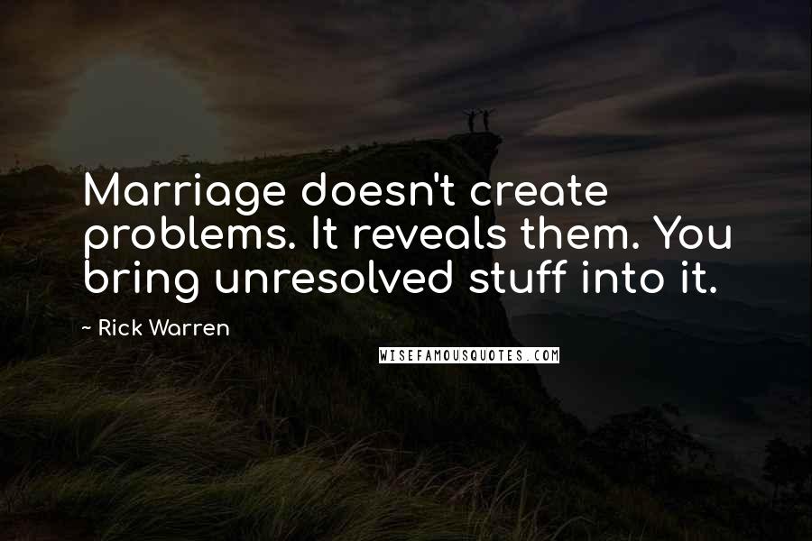 Rick Warren Quotes: Marriage doesn't create problems. It reveals them. You bring unresolved stuff into it.