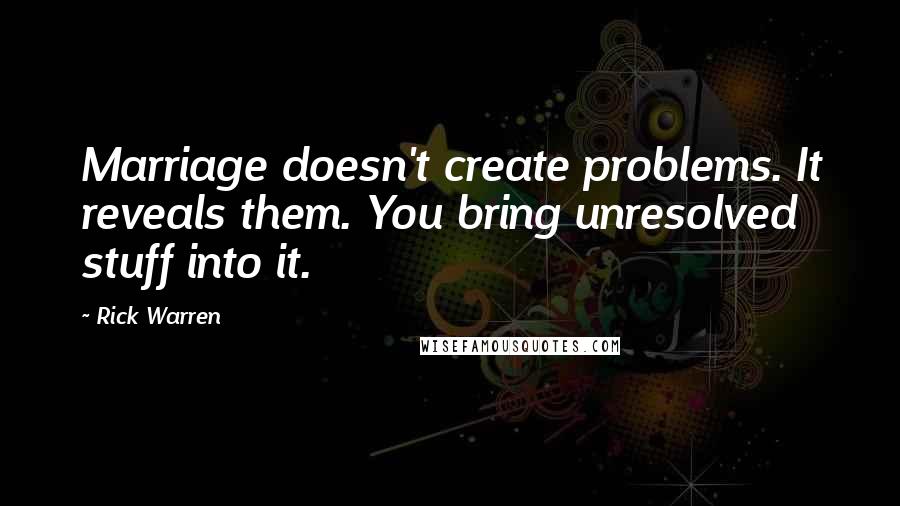 Rick Warren Quotes: Marriage doesn't create problems. It reveals them. You bring unresolved stuff into it.