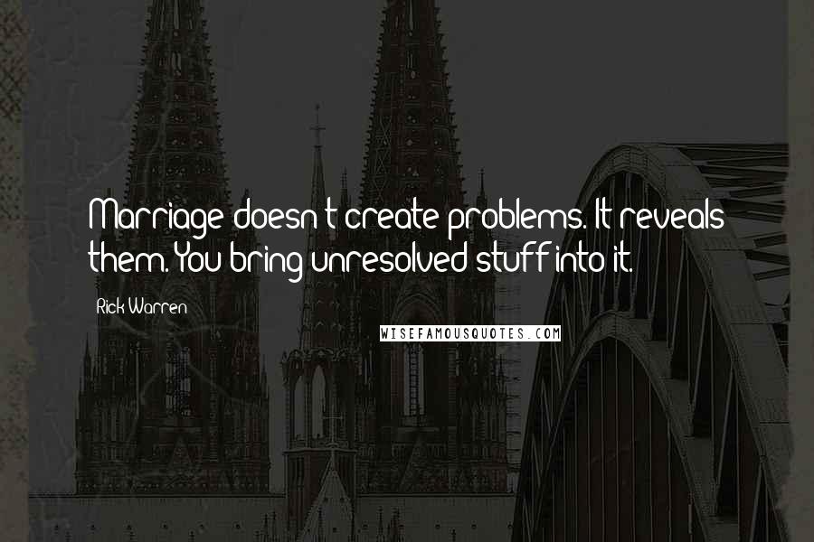 Rick Warren Quotes: Marriage doesn't create problems. It reveals them. You bring unresolved stuff into it.