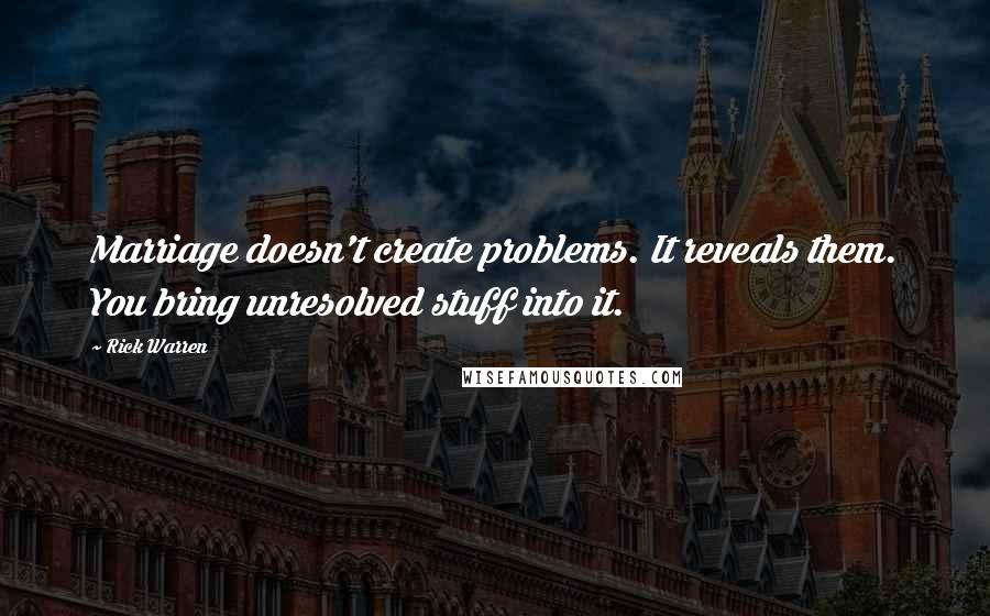 Rick Warren Quotes: Marriage doesn't create problems. It reveals them. You bring unresolved stuff into it.