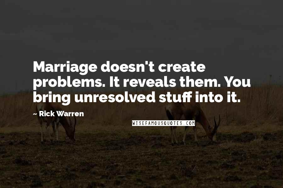 Rick Warren Quotes: Marriage doesn't create problems. It reveals them. You bring unresolved stuff into it.