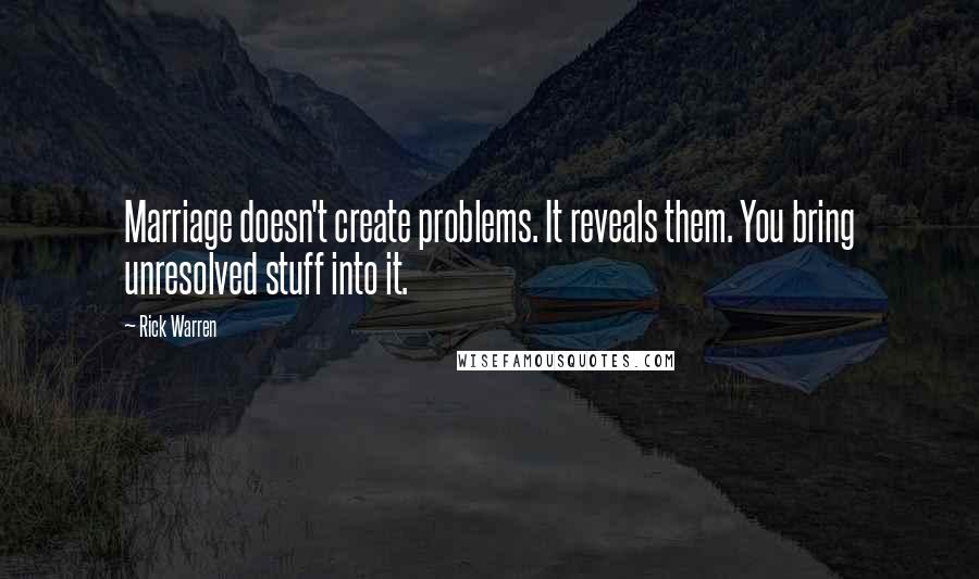 Rick Warren Quotes: Marriage doesn't create problems. It reveals them. You bring unresolved stuff into it.