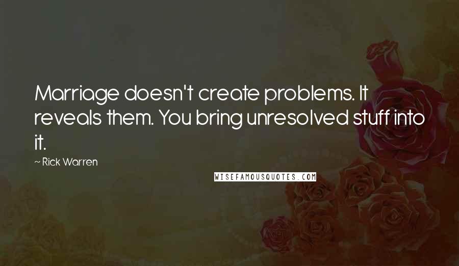Rick Warren Quotes: Marriage doesn't create problems. It reveals them. You bring unresolved stuff into it.