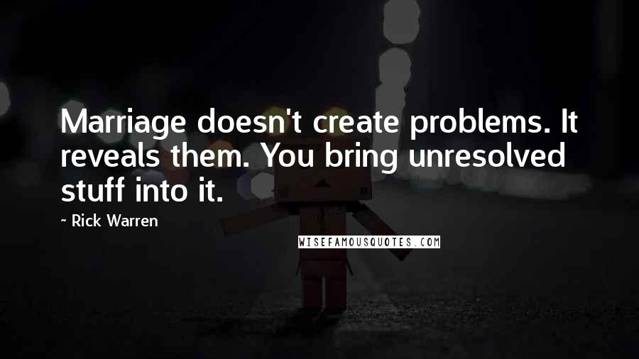 Rick Warren Quotes: Marriage doesn't create problems. It reveals them. You bring unresolved stuff into it.
