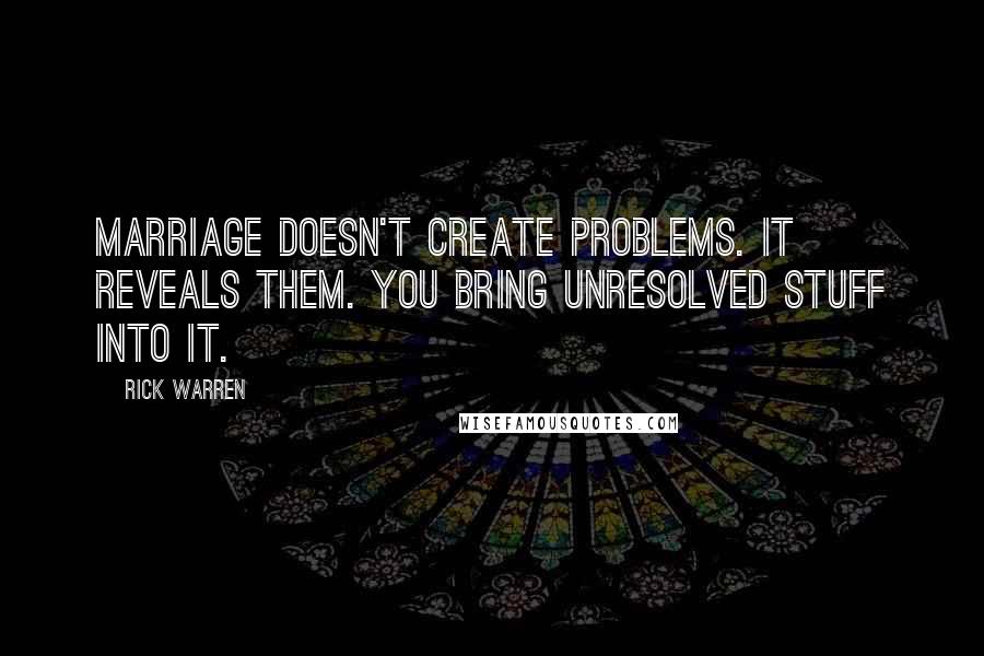 Rick Warren Quotes: Marriage doesn't create problems. It reveals them. You bring unresolved stuff into it.