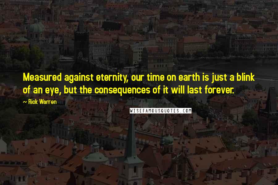 Rick Warren Quotes: Measured against eternity, our time on earth is just a blink of an eye, but the consequences of it will last forever.