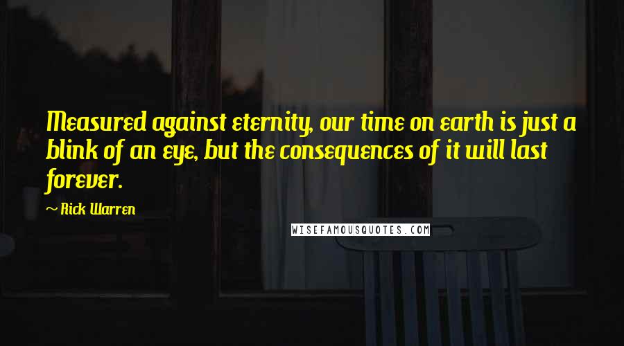 Rick Warren Quotes: Measured against eternity, our time on earth is just a blink of an eye, but the consequences of it will last forever.