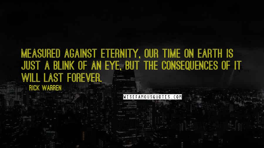 Rick Warren Quotes: Measured against eternity, our time on earth is just a blink of an eye, but the consequences of it will last forever.