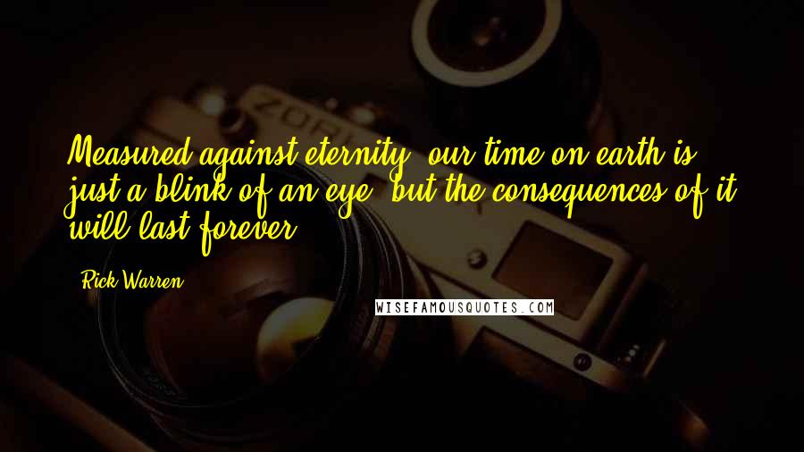 Rick Warren Quotes: Measured against eternity, our time on earth is just a blink of an eye, but the consequences of it will last forever.