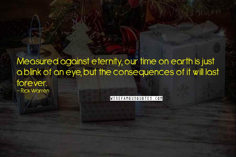 Rick Warren Quotes: Measured against eternity, our time on earth is just a blink of an eye, but the consequences of it will last forever.