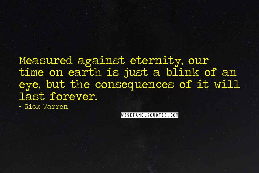 Rick Warren Quotes: Measured against eternity, our time on earth is just a blink of an eye, but the consequences of it will last forever.