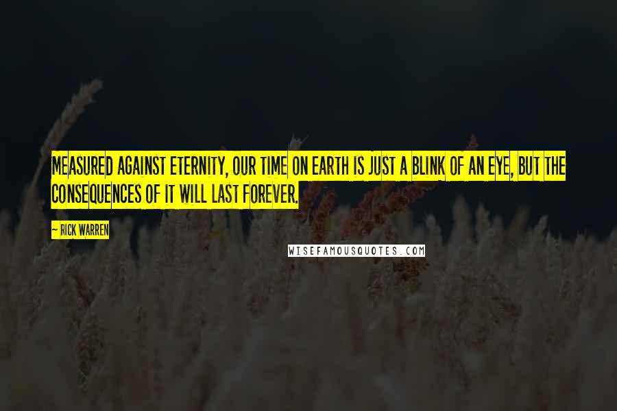 Rick Warren Quotes: Measured against eternity, our time on earth is just a blink of an eye, but the consequences of it will last forever.