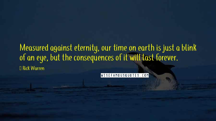 Rick Warren Quotes: Measured against eternity, our time on earth is just a blink of an eye, but the consequences of it will last forever.