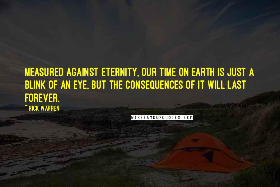 Rick Warren Quotes: Measured against eternity, our time on earth is just a blink of an eye, but the consequences of it will last forever.