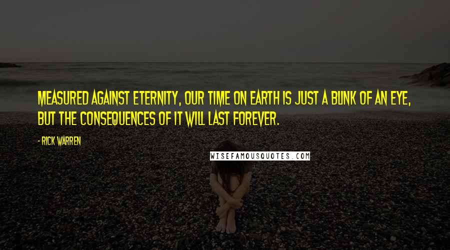 Rick Warren Quotes: Measured against eternity, our time on earth is just a blink of an eye, but the consequences of it will last forever.