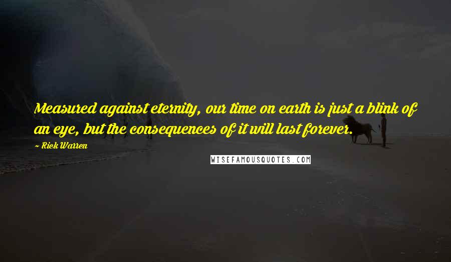 Rick Warren Quotes: Measured against eternity, our time on earth is just a blink of an eye, but the consequences of it will last forever.