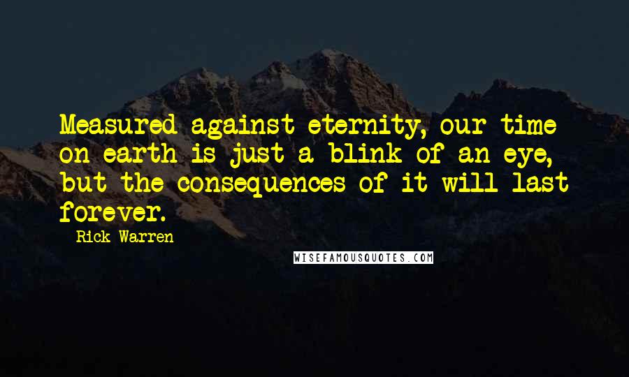 Rick Warren Quotes: Measured against eternity, our time on earth is just a blink of an eye, but the consequences of it will last forever.