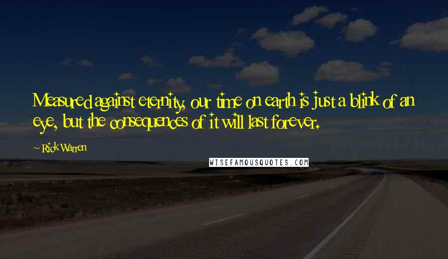 Rick Warren Quotes: Measured against eternity, our time on earth is just a blink of an eye, but the consequences of it will last forever.