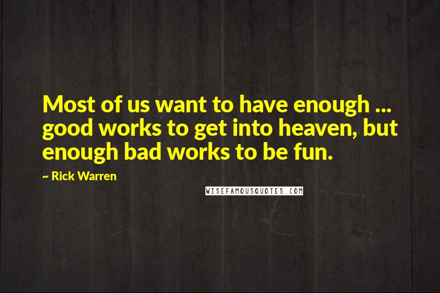Rick Warren Quotes: Most of us want to have enough ... good works to get into heaven, but enough bad works to be fun.