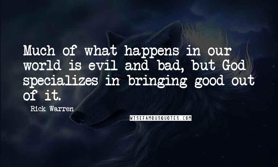 Rick Warren Quotes: Much of what happens in our world is evil and bad, but God specializes in bringing good out of it.