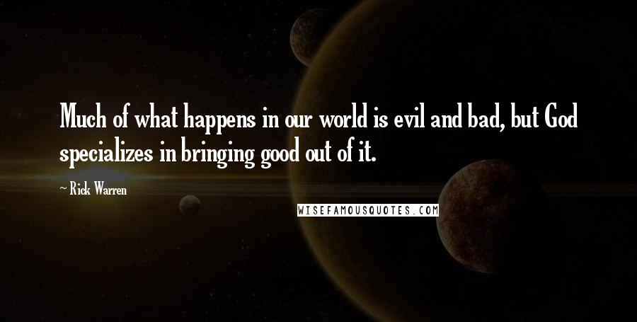 Rick Warren Quotes: Much of what happens in our world is evil and bad, but God specializes in bringing good out of it.