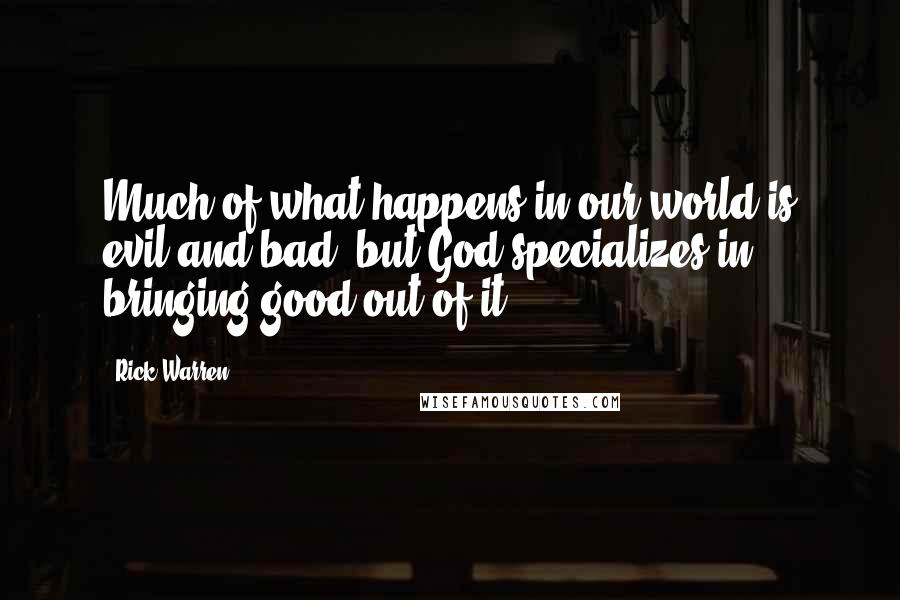 Rick Warren Quotes: Much of what happens in our world is evil and bad, but God specializes in bringing good out of it.