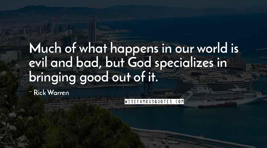 Rick Warren Quotes: Much of what happens in our world is evil and bad, but God specializes in bringing good out of it.