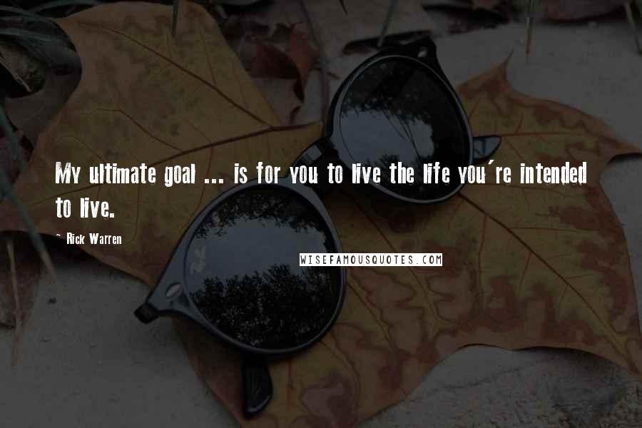 Rick Warren Quotes: My ultimate goal ... is for you to live the life you're intended to live.