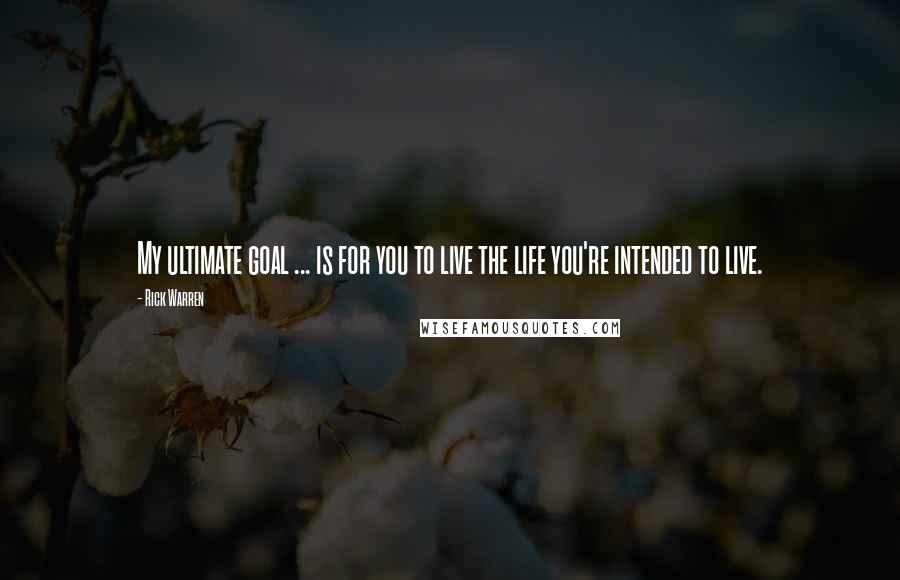 Rick Warren Quotes: My ultimate goal ... is for you to live the life you're intended to live.