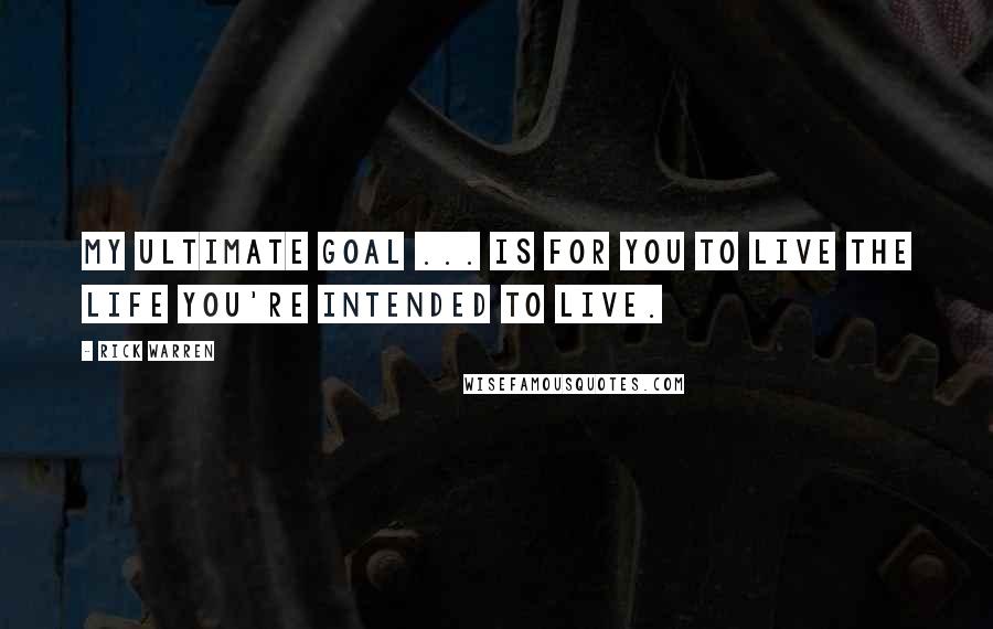 Rick Warren Quotes: My ultimate goal ... is for you to live the life you're intended to live.