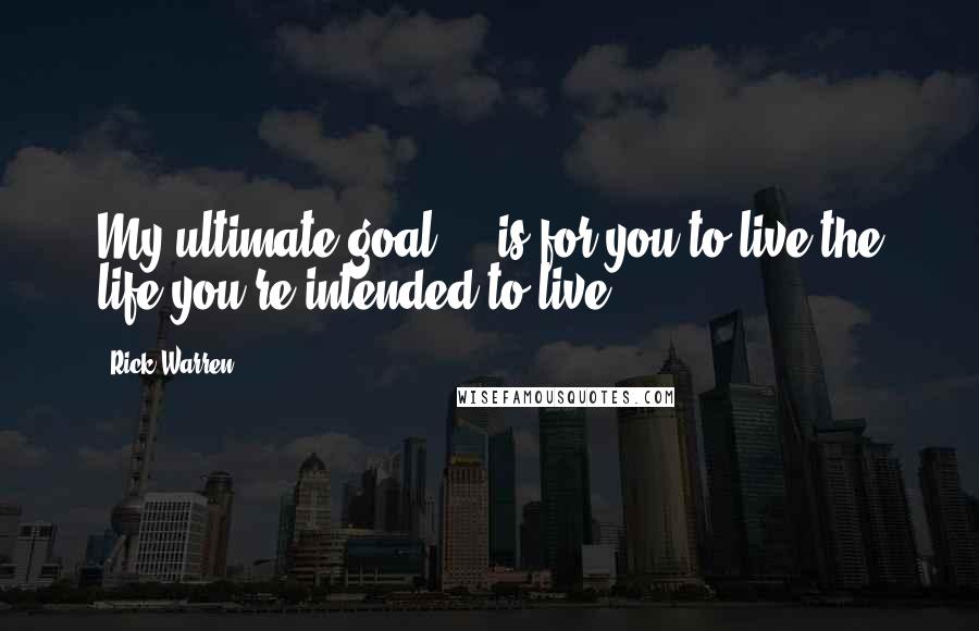 Rick Warren Quotes: My ultimate goal ... is for you to live the life you're intended to live.