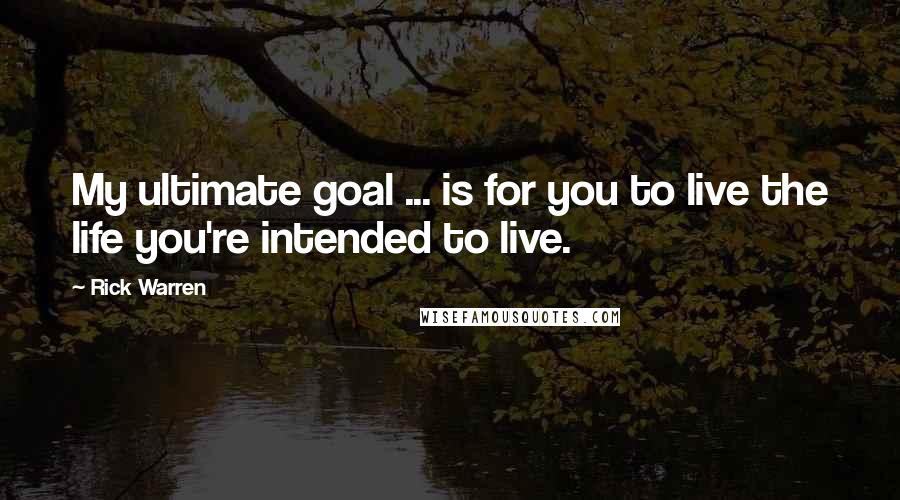 Rick Warren Quotes: My ultimate goal ... is for you to live the life you're intended to live.