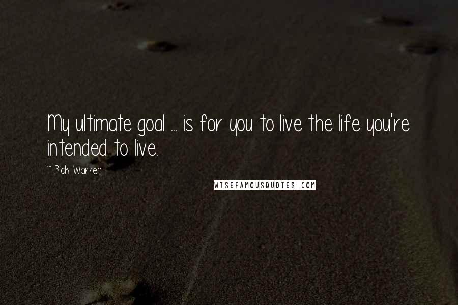 Rick Warren Quotes: My ultimate goal ... is for you to live the life you're intended to live.