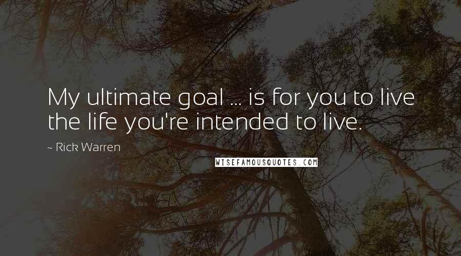 Rick Warren Quotes: My ultimate goal ... is for you to live the life you're intended to live.