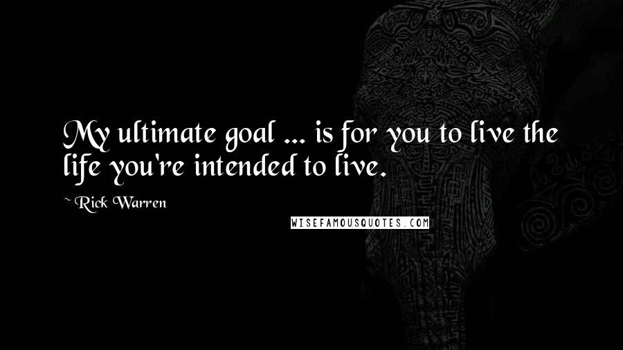 Rick Warren Quotes: My ultimate goal ... is for you to live the life you're intended to live.