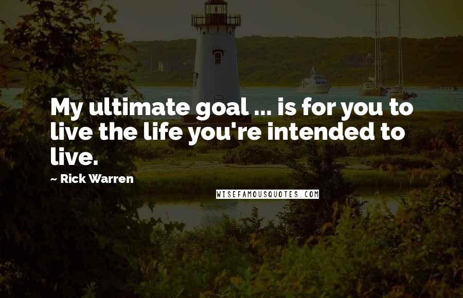 Rick Warren Quotes: My ultimate goal ... is for you to live the life you're intended to live.