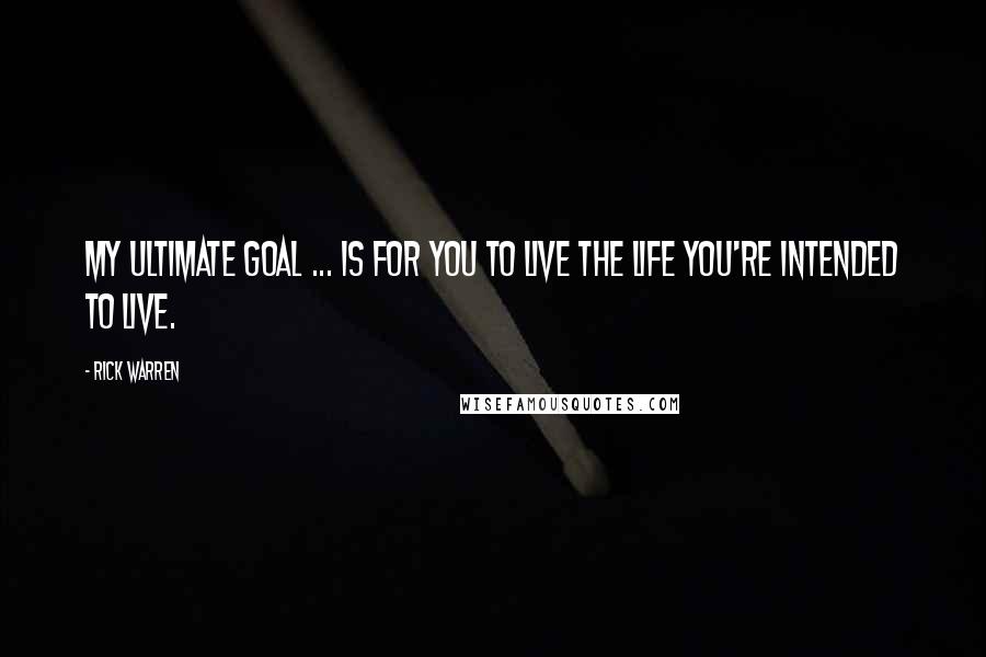 Rick Warren Quotes: My ultimate goal ... is for you to live the life you're intended to live.