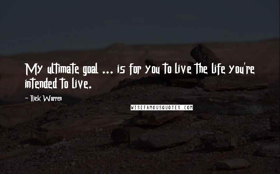 Rick Warren Quotes: My ultimate goal ... is for you to live the life you're intended to live.