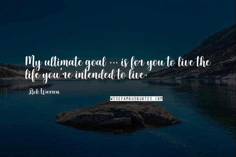 Rick Warren Quotes: My ultimate goal ... is for you to live the life you're intended to live.