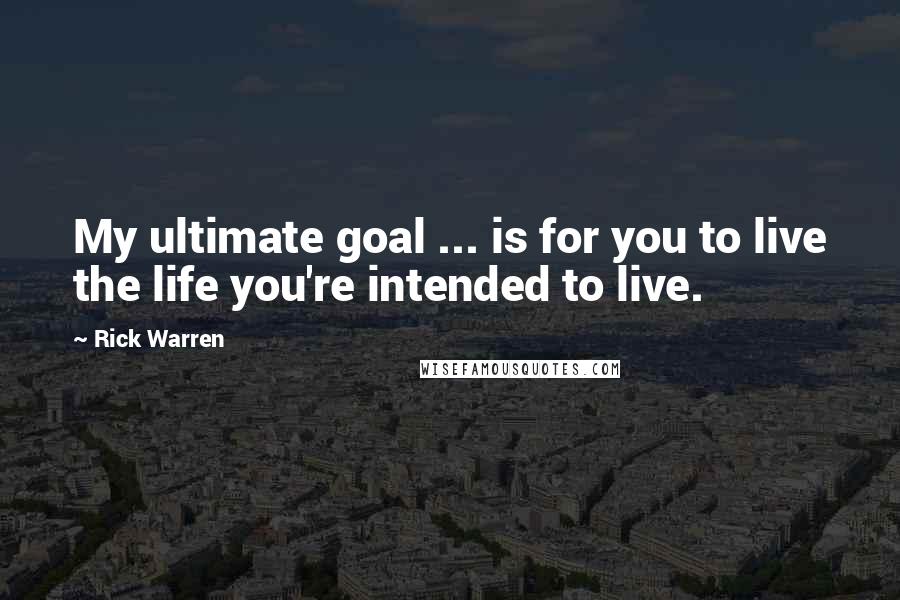 Rick Warren Quotes: My ultimate goal ... is for you to live the life you're intended to live.