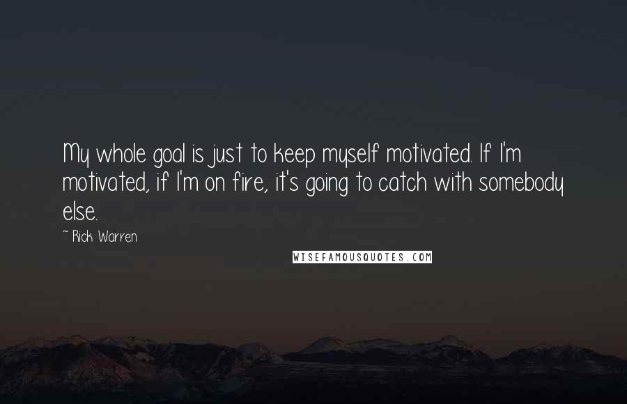 Rick Warren Quotes: My whole goal is just to keep myself motivated. If I'm motivated, if I'm on fire, it's going to catch with somebody else.