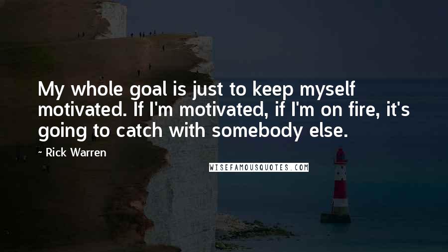Rick Warren Quotes: My whole goal is just to keep myself motivated. If I'm motivated, if I'm on fire, it's going to catch with somebody else.